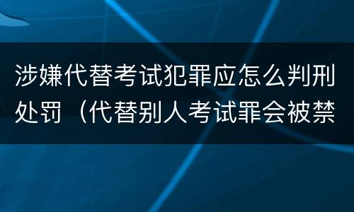 涉嫌代替考试犯罪应怎么判刑处罚（代替别人考试罪会被禁考么）