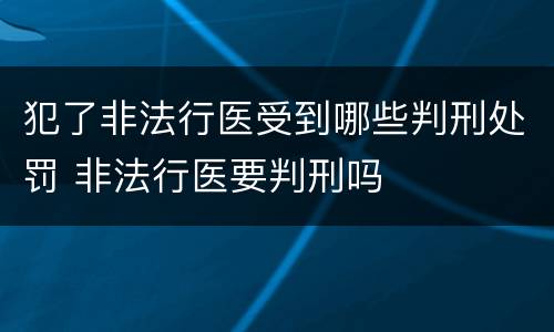 犯了非法行医受到哪些判刑处罚 非法行医要判刑吗