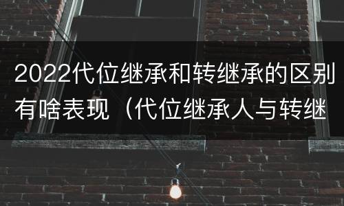 2022代位继承和转继承的区别有啥表现（代位继承人与转继承有哪些区别）