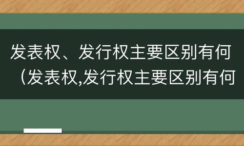 发表权、发行权主要区别有何（发表权,发行权主要区别有何作用）