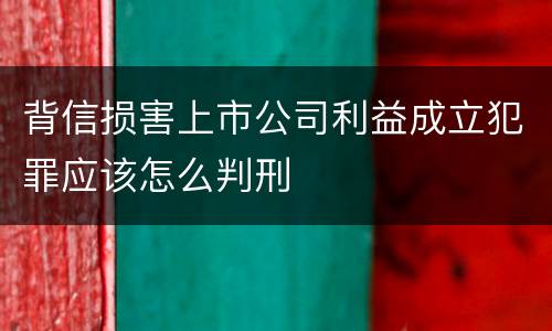 背信损害上市公司利益成立犯罪应该怎么判刑
