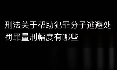 刑法关于帮助犯罪分子逃避处罚罪量刑幅度有哪些