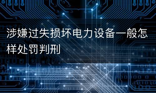 涉嫌过失损坏电力设备一般怎样处罚判刑