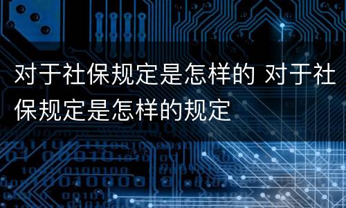 对于社保规定是怎样的 对于社保规定是怎样的规定