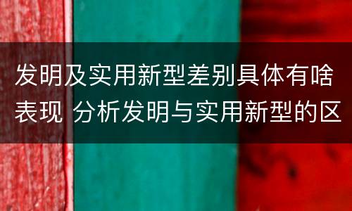 发明及实用新型差别具体有啥表现 分析发明与实用新型的区别