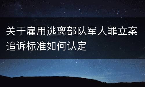关于雇用逃离部队军人罪立案追诉标准如何认定