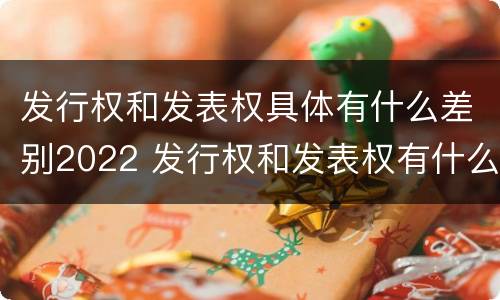 发行权和发表权具体有什么差别2022 发行权和发表权有什么区别