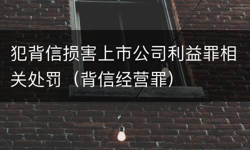 犯背信损害上市公司利益罪相关处罚（背信经营罪）