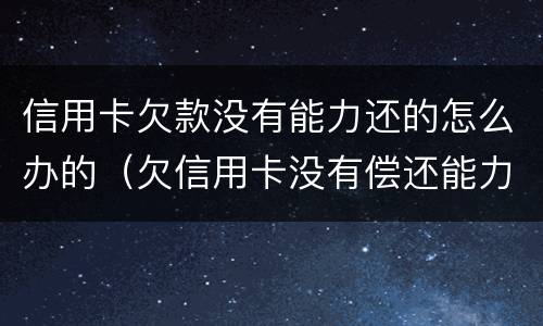 信用卡欠款没有能力还的怎么办的（欠信用卡没有偿还能力怎么办）