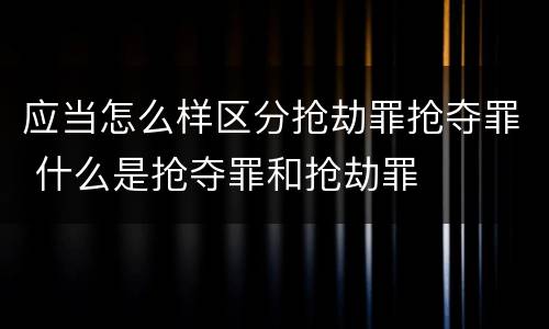 应当怎么样区分抢劫罪抢夺罪 什么是抢夺罪和抢劫罪