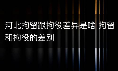 河北拘留跟拘役差异是啥 拘留和拘役的差别