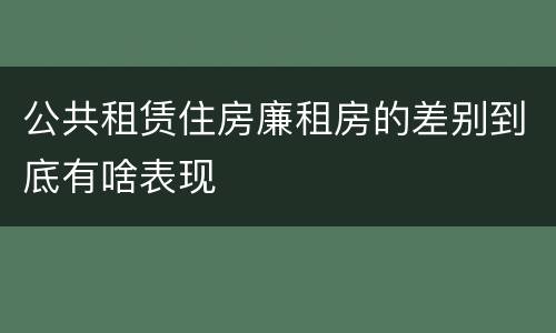 公共租赁住房廉租房的差别到底有啥表现
