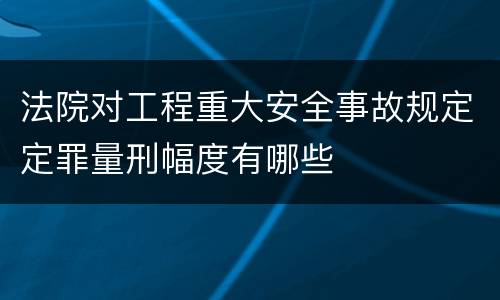 法院对工程重大安全事故规定定罪量刑幅度有哪些
