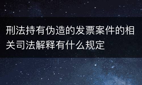 刑法持有伪造的发票案件的相关司法解释有什么规定