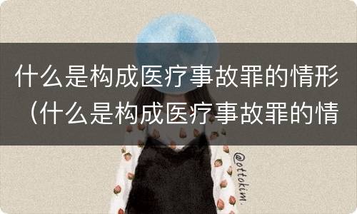 什么是构成医疗事故罪的情形（什么是构成医疗事故罪的情形之一）