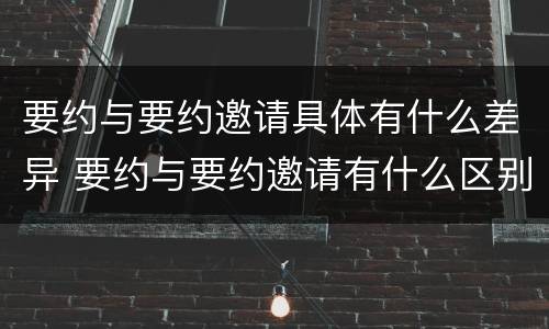 要约与要约邀请具体有什么差异 要约与要约邀请有什么区别