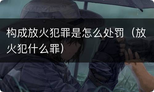 构成放火犯罪是怎么处罚（放火犯什么罪）