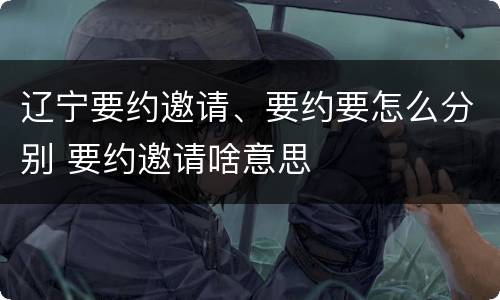 辽宁要约邀请、要约要怎么分别 要约邀请啥意思