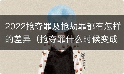 2022抢夺罪及抢劫罪都有怎样的差异（抢夺罪什么时候变成抢劫罪）