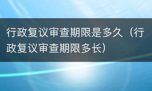行政复议审查期限是多久（行政复议审查期限多长）