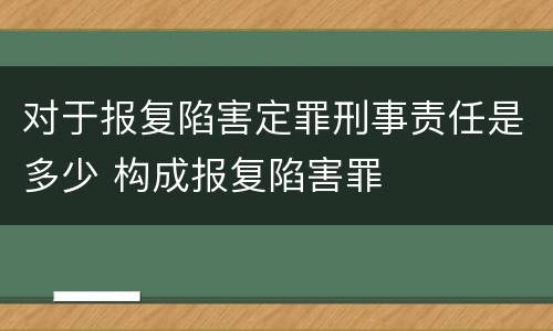 对于报复陷害定罪刑事责任是多少 构成报复陷害罪