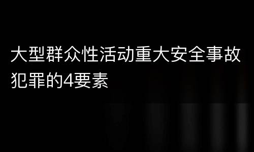 大型群众性活动重大安全事故犯罪的4要素