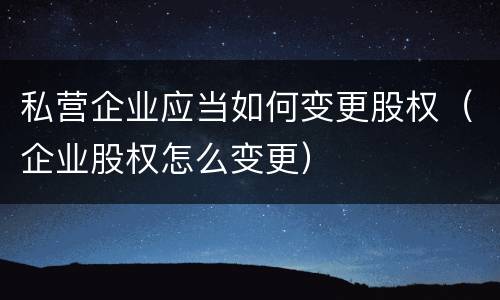 私营企业应当如何变更股权（企业股权怎么变更）