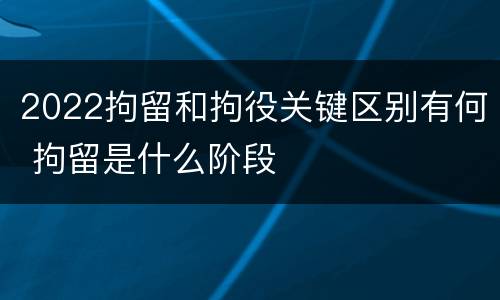 2022拘留和拘役关键区别有何 拘留是什么阶段
