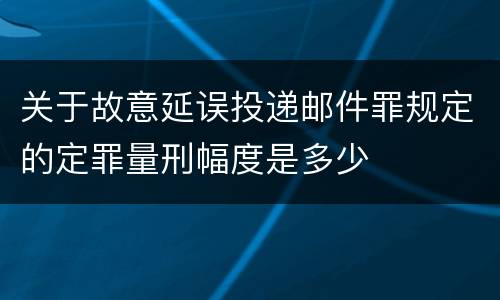 关于故意延误投递邮件罪规定的定罪量刑幅度是多少