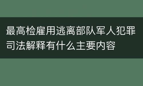 最高检雇用逃离部队军人犯罪司法解释有什么主要内容