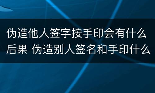伪造他人签字按手印会有什么后果 伪造别人签名和手印什么后果