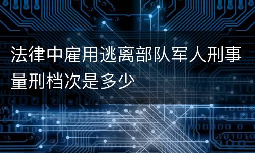 法律中雇用逃离部队军人刑事量刑档次是多少