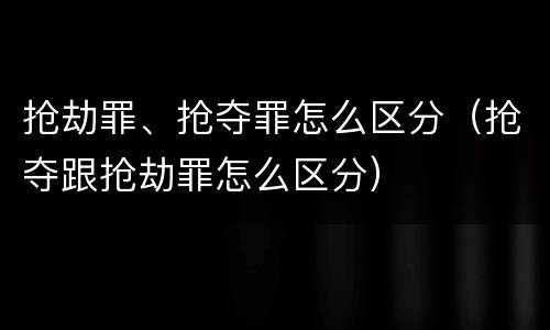 抢劫罪、抢夺罪怎么区分（抢夺跟抢劫罪怎么区分）