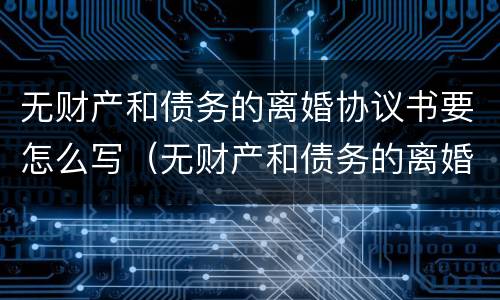 无财产和债务的离婚协议书要怎么写（无财产和债务的离婚协议书要怎么写才有效）