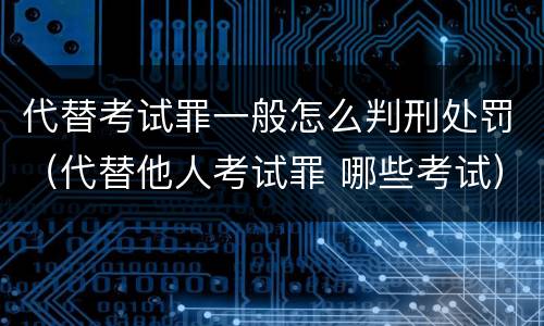 代替考试罪一般怎么判刑处罚（代替他人考试罪 哪些考试）