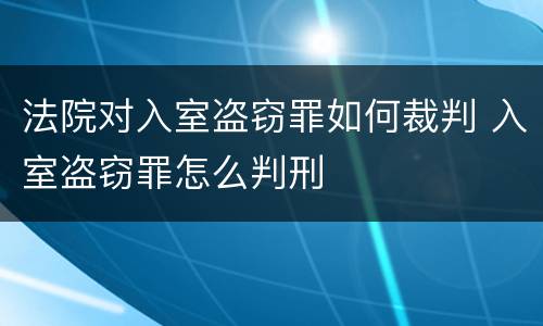 法院对入室盗窃罪如何裁判 入室盗窃罪怎么判刑