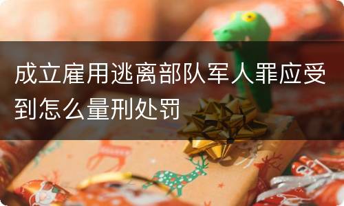 成立雇用逃离部队军人罪应受到怎么量刑处罚