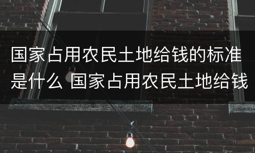 国家占用农民土地给钱的标准是什么 国家占用农民土地给钱的标准是什么呢