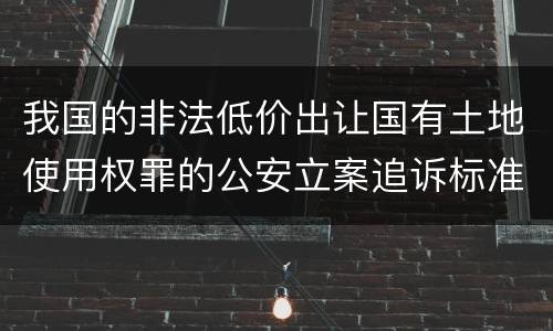 我国的非法低价出让国有土地使用权罪的公安立案追诉标准是怎样的