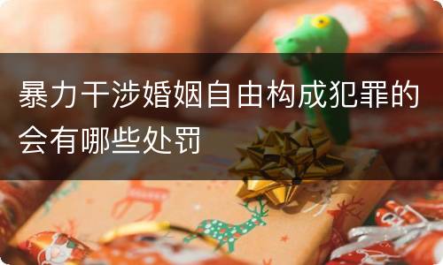 暴力干涉婚姻自由构成犯罪的会有哪些处罚