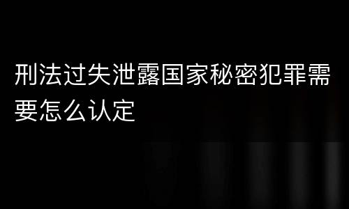 刑法过失泄露国家秘密犯罪需要怎么认定