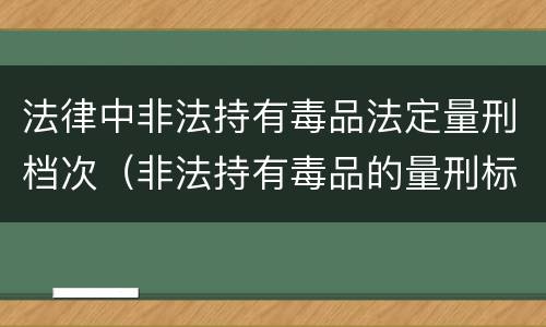 法律中非法持有毒品法定量刑档次（非法持有毒品的量刑标准）