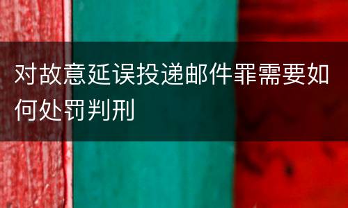 对故意延误投递邮件罪需要如何处罚判刑