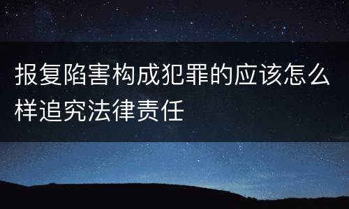 报复陷害构成犯罪的应该怎么样追究法律责任