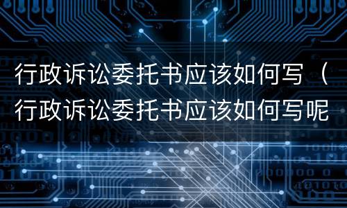 行政诉讼委托书应该如何写（行政诉讼委托书应该如何写呢）