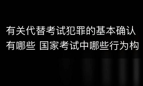 有关代替考试犯罪的基本确认有哪些 国家考试中哪些行为构成犯罪