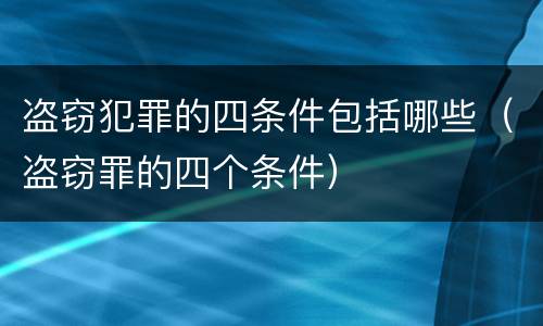 盗窃犯罪的四条件包括哪些（盗窃罪的四个条件）