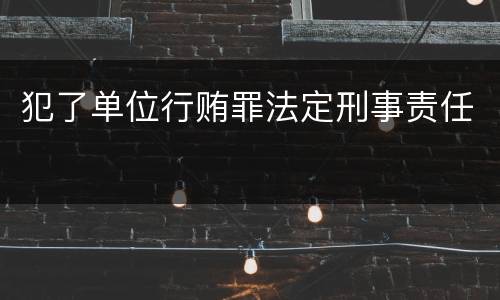 犯了单位行贿罪法定刑事责任
