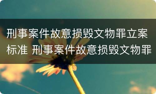 刑事案件故意损毁文物罪立案标准 刑事案件故意损毁文物罪立案标准是多少