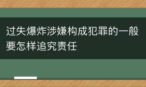 过失爆炸涉嫌构成犯罪的一般要怎样追究责任